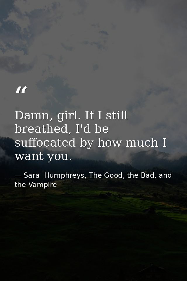 Damn, girl. If I still breathed, I'd be suffocated by how much I want you. — Sara  Humphreys, The Good, the Bad, and the Vampire