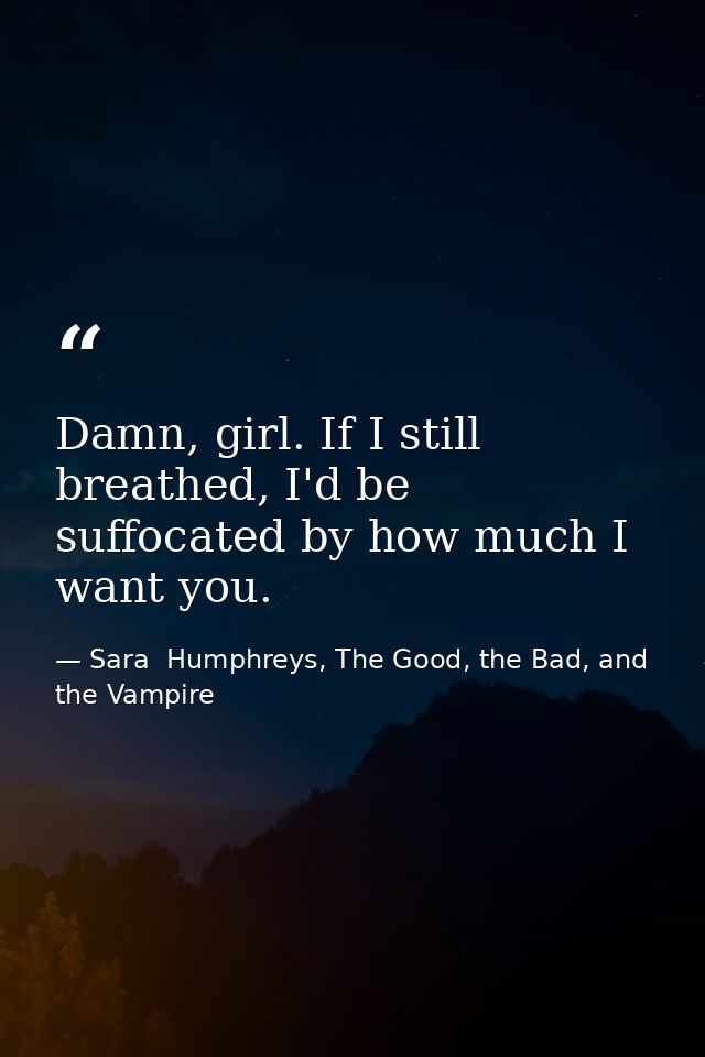 Damn, girl. If I still breathed, I'd be suffocated by how much I want you. — Sara  Humphreys, The Good, the Bad, and the Vampire