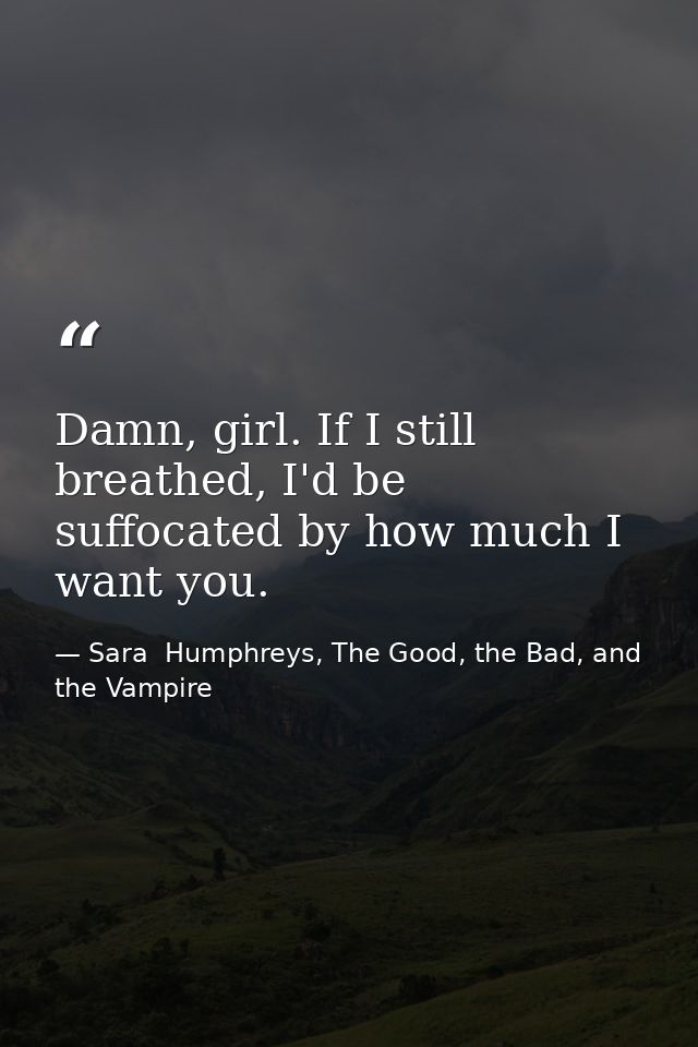Damn, girl. If I still breathed, I'd be suffocated by how much I want you. — Sara  Humphreys, The Good, the Bad, and the Vampire