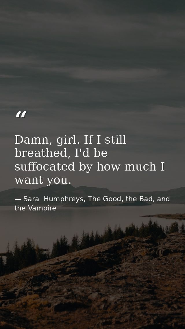 Damn, girl. If I still breathed, I'd be suffocated by how much I want you. — Sara  Humphreys, The Good, the Bad, and the Vampire