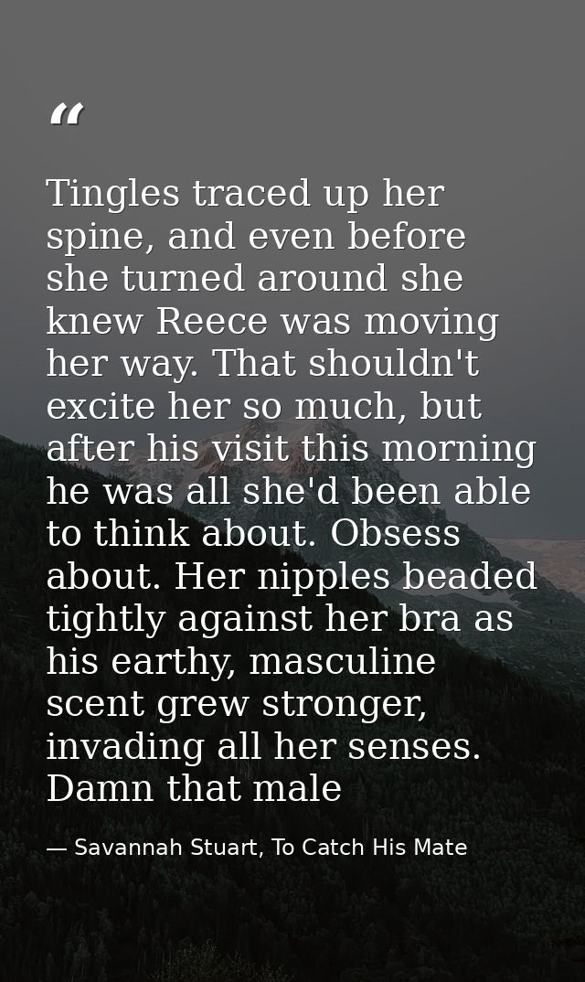 Tingles traced up her spine, and even before she turned around she knew Reece was moving her way. That shouldn't excite  — Savannah Stuart, To Catch His Mate