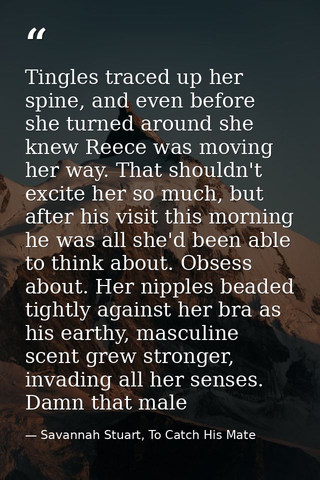 Tingles traced up her spine, and even before she turned around she knew Reece was moving her way. That shouldn't excite  — Savannah Stuart, To Catch His Mate