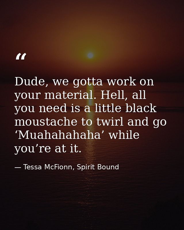 Dude, we gotta work on your material. Hell, all you need is a little black moustache to twirl and go ‘Muahahahaha’ while — Tessa McFionn, Spirit Bound