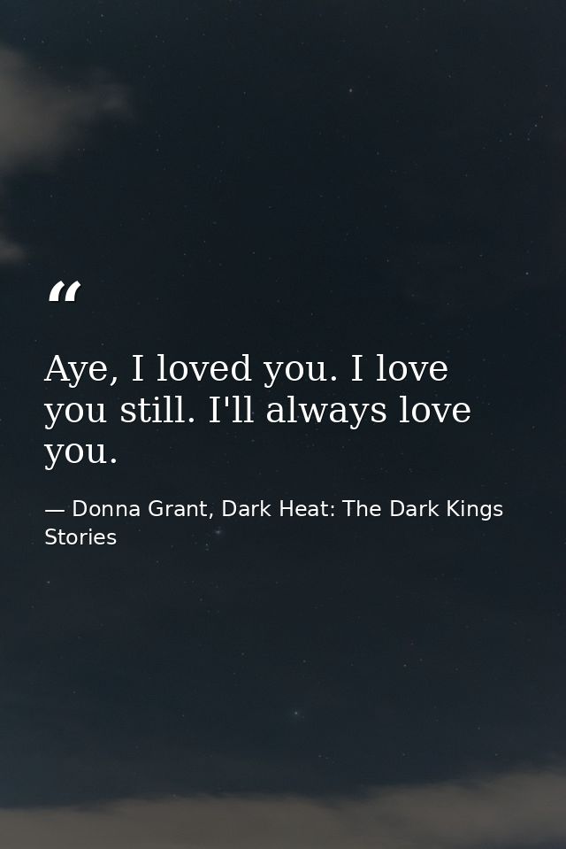 Aye, I loved you. I love you still. I'll always love you. — Donna Grant, Dark Heat: The Dark Kings Stories