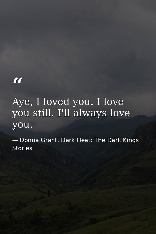 Aye, I loved you. I love you still. I'll always love you. — Donna Grant, Dark Heat: The Dark Kings Stories