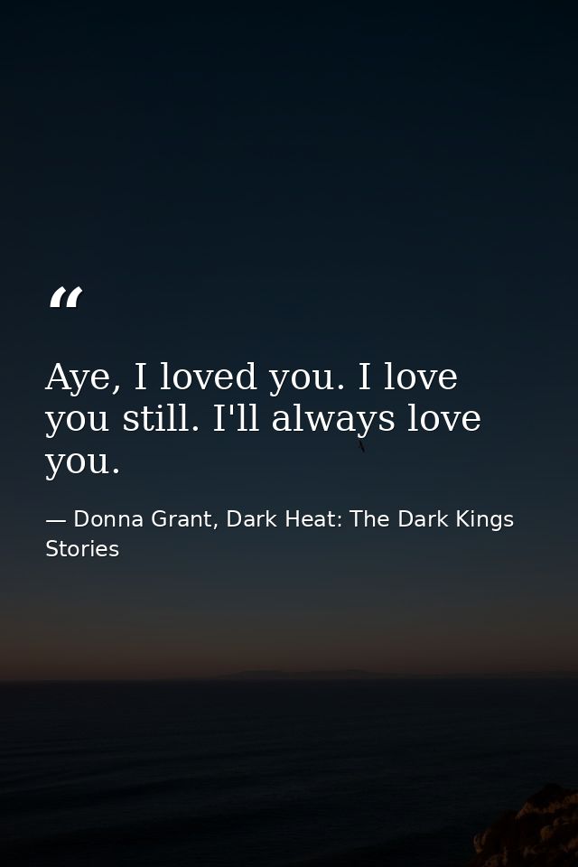 Aye, I loved you. I love you still. I'll always love you. — Donna Grant, Dark Heat: The Dark Kings Stories