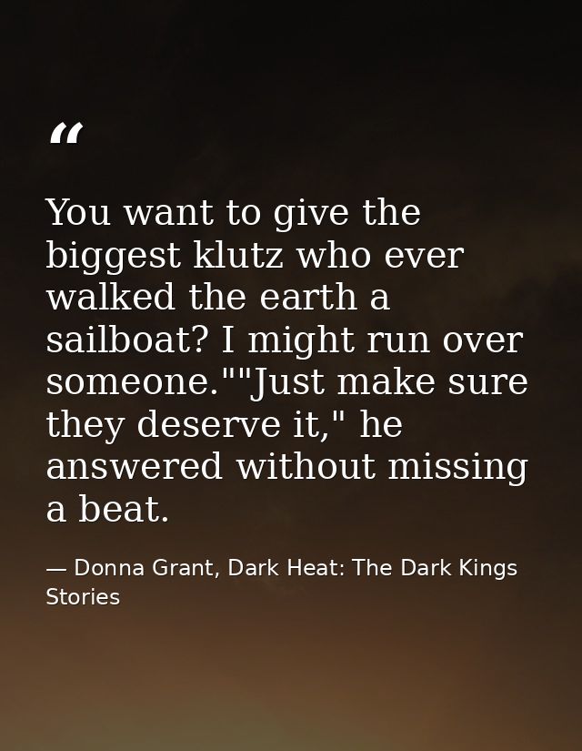 You want to give the biggest klutz who ever walked the earth a sailboat? I might run over someone.""Just make sure they  — Donna Grant, Dark Heat: The Dark Kings Stories