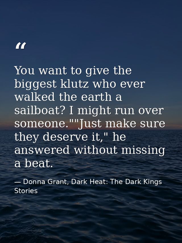 You want to give the biggest klutz who ever walked the earth a sailboat? I might run over someone.""Just make sure they  — Donna Grant, Dark Heat: The Dark Kings Stories