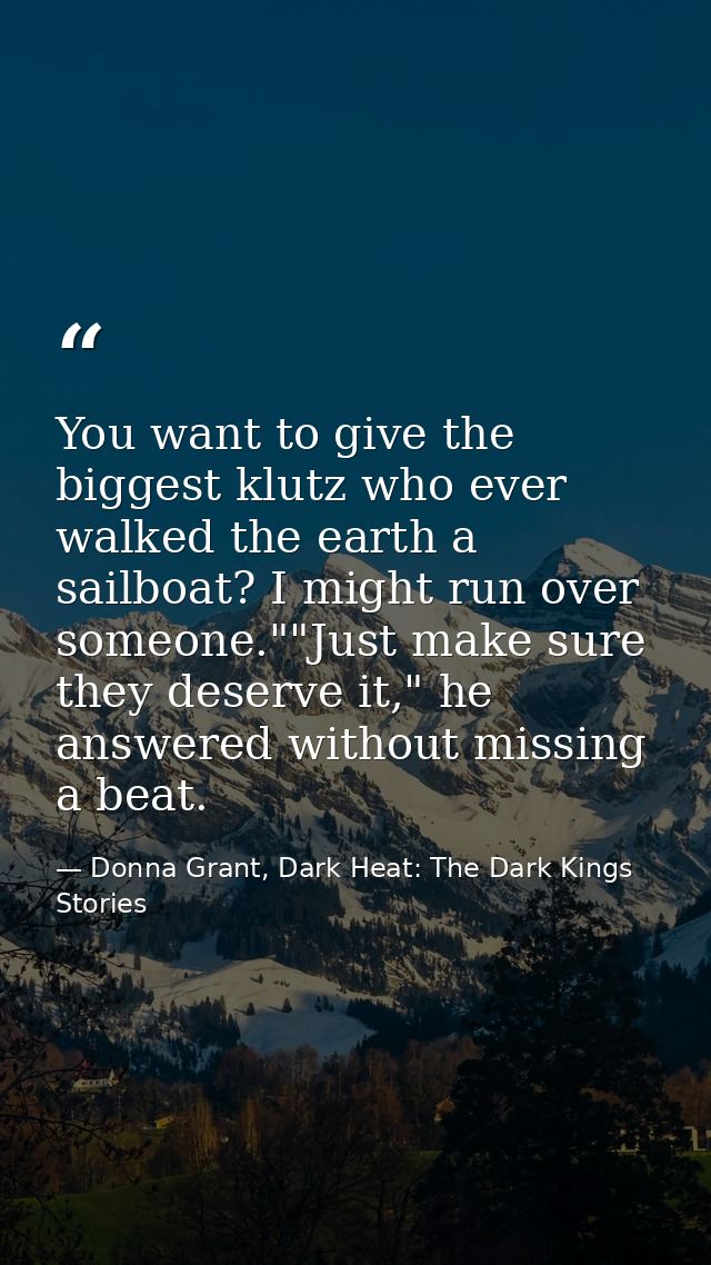 You want to give the biggest klutz who ever walked the earth a sailboat? I might run over someone.""Just make sure they  — Donna Grant, Dark Heat: The Dark Kings Stories
