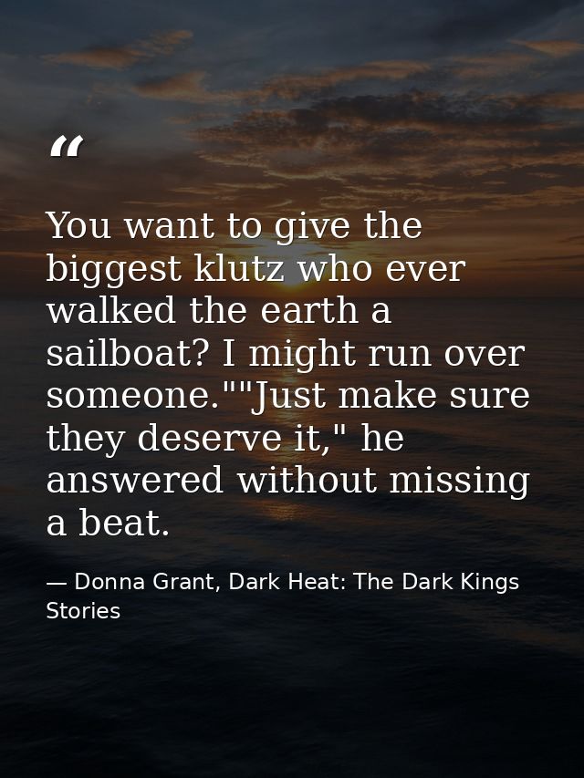 You want to give the biggest klutz who ever walked the earth a sailboat? I might run over someone.""Just make sure they  — Donna Grant, Dark Heat: The Dark Kings Stories