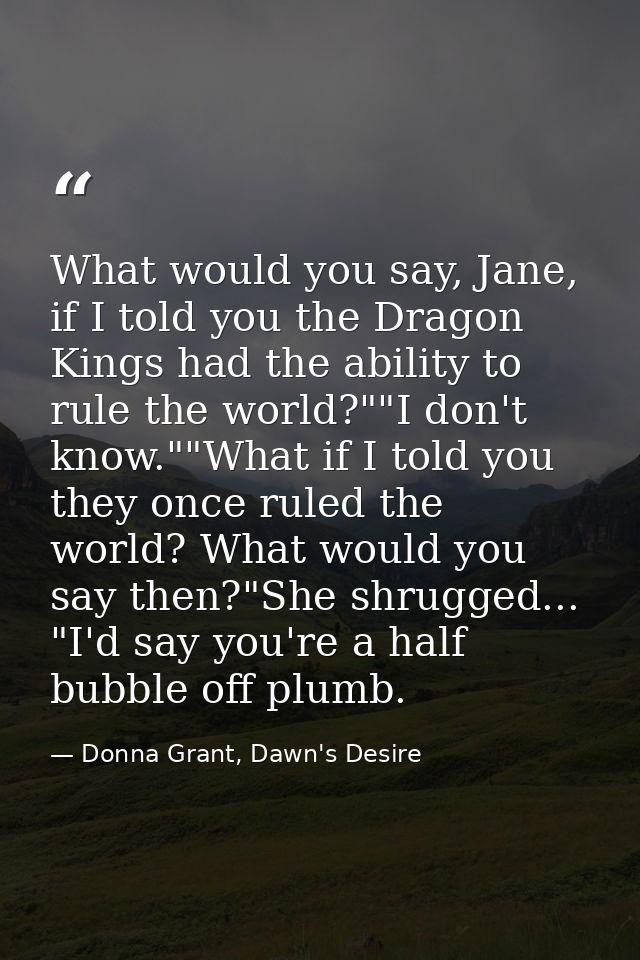 What would you say, Jane, if I told you the Dragon Kings had the ability to rule the world?""I don't know.""What if I to — Donna Grant, Dawn's Desire