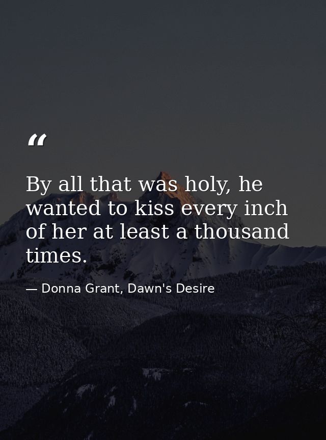 By all that was holy, he wanted to kiss every inch of her at least a thousand times. — Donna Grant, Dawn's Desire