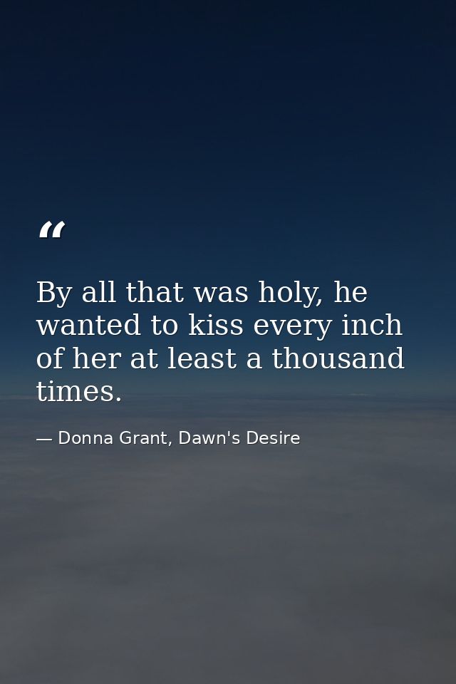By all that was holy, he wanted to kiss every inch of her at least a thousand times. — Donna Grant, Dawn's Desire