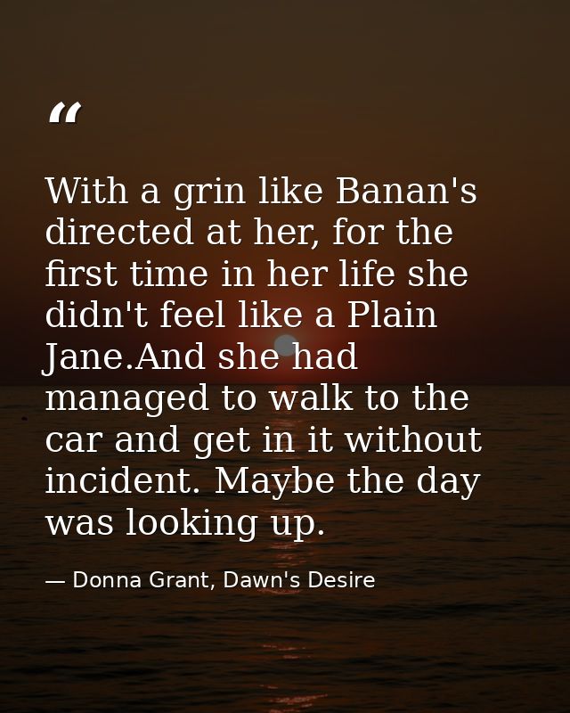 With a grin like Banan's directed at her, for the first time in her life she didn't feel like a Plain Jane.And she had m — Donna Grant, Dawn's Desire