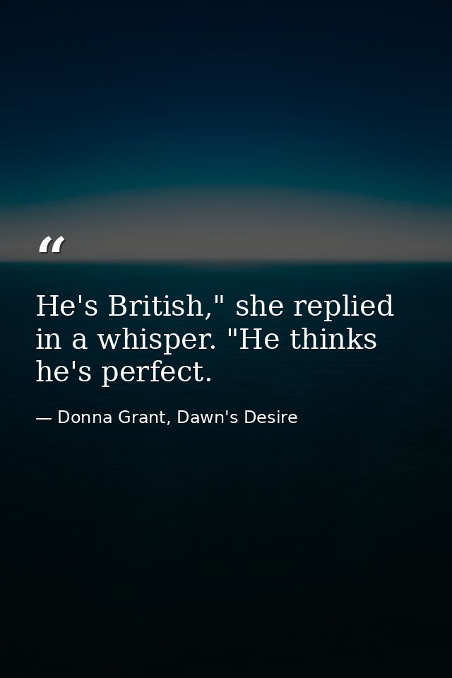 He's British," she replied in a whisper. "He thinks he's perfect. — Donna Grant, Dawn's Desire