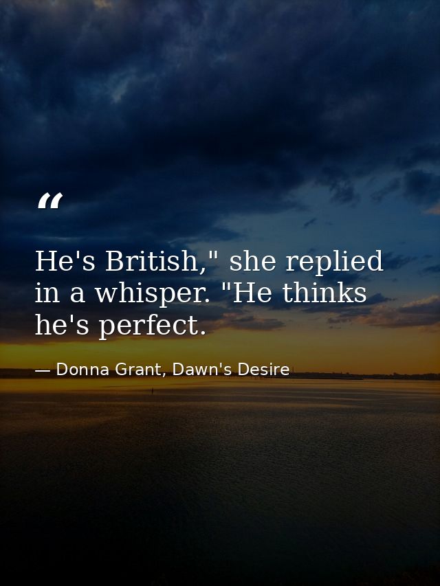 He's British," she replied in a whisper. "He thinks he's perfect. — Donna Grant, Dawn's Desire