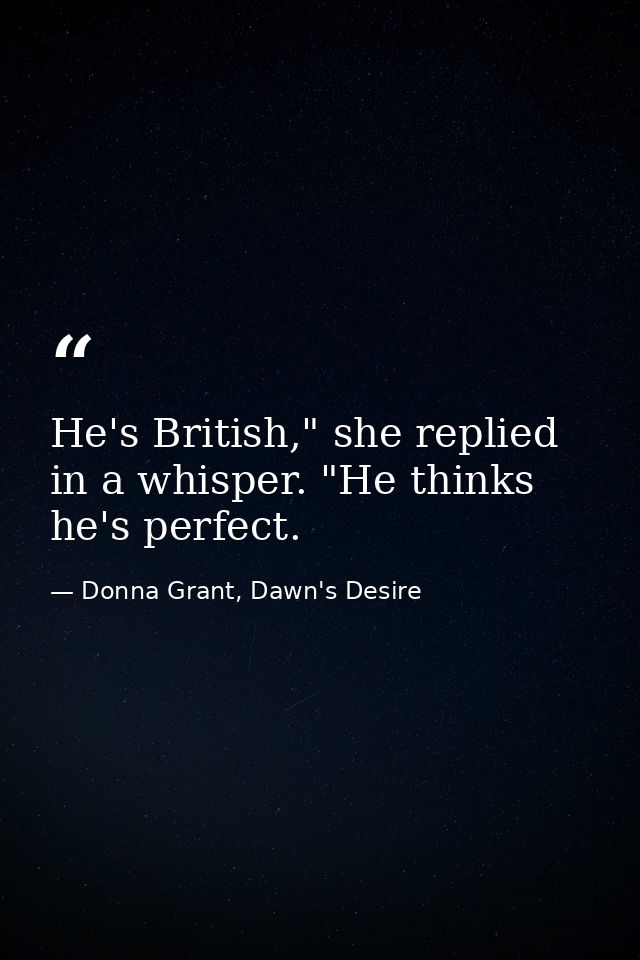 He's British," she replied in a whisper. "He thinks he's perfect. — Donna Grant, Dawn's Desire