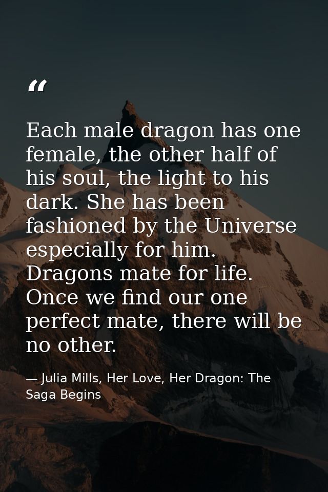 Each male dragon has one female, the other half of his soul, the light to his dark. She has been fashioned by the Univer — Julia Mills, Her Love, Her Dragon: The Saga Begins