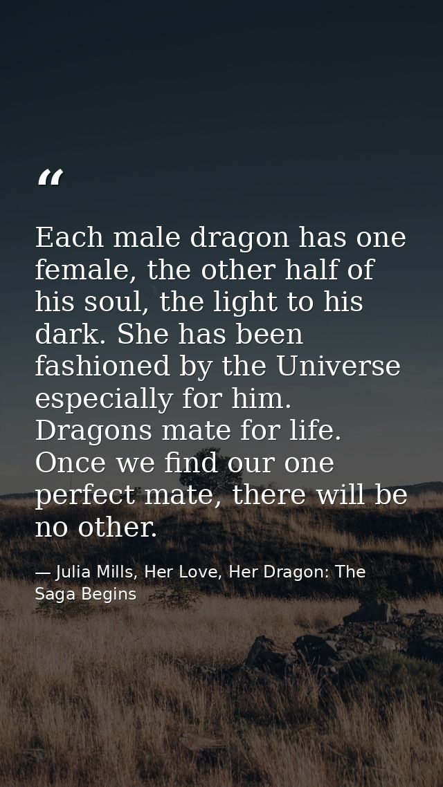 Each male dragon has one female, the other half of his soul, the light to his dark. She has been fashioned by the Univer — Julia Mills, Her Love, Her Dragon: The Saga Begins