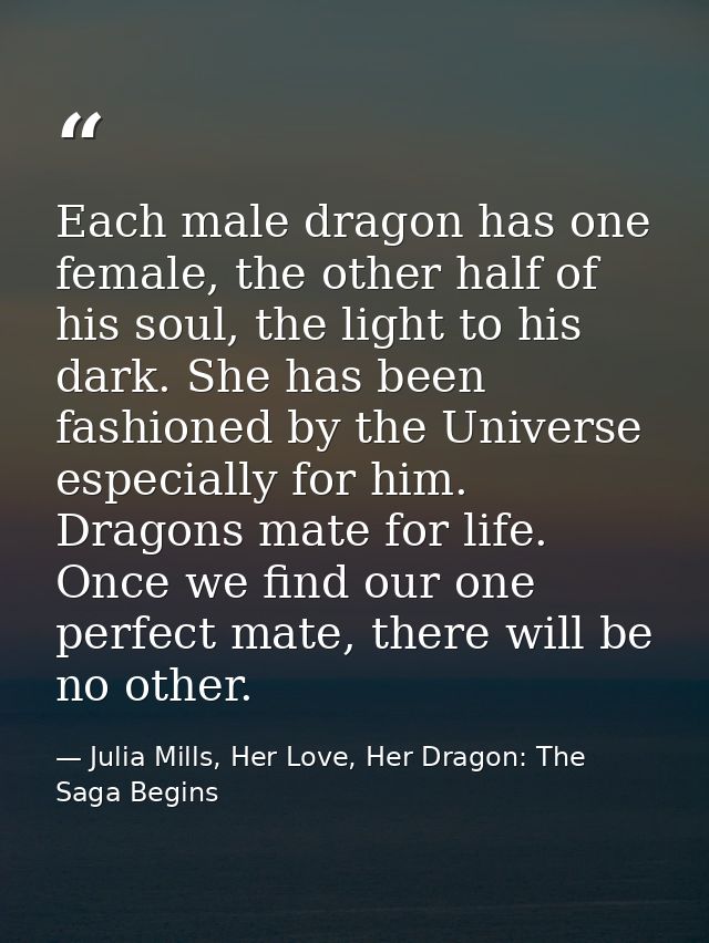 Each male dragon has one female, the other half of his soul, the light to his dark. She has been fashioned by the Univer — Julia Mills, Her Love, Her Dragon: The Saga Begins