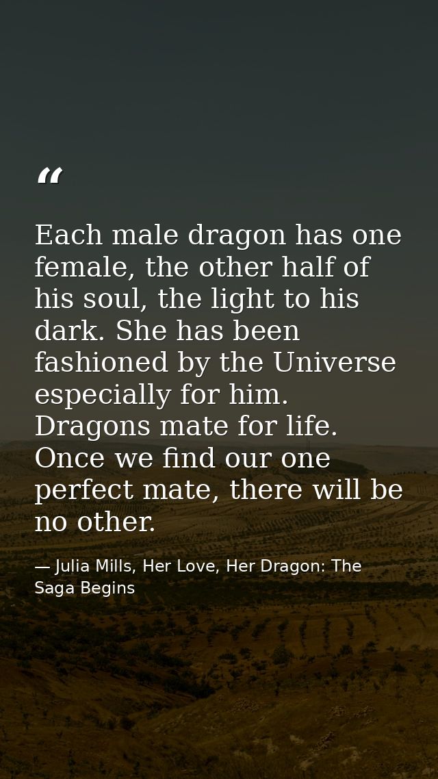 Each male dragon has one female, the other half of his soul, the light to his dark. She has been fashioned by the Univer — Julia Mills, Her Love, Her Dragon: The Saga Begins