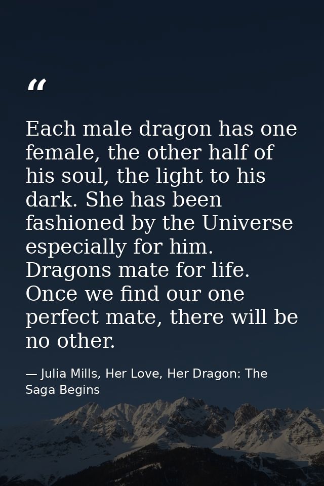 Each male dragon has one female, the other half of his soul, the light to his dark. She has been fashioned by the Univer — Julia Mills, Her Love, Her Dragon: The Saga Begins