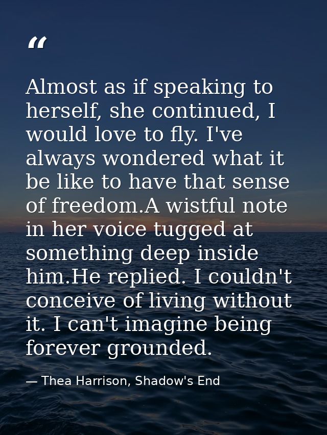 Almost as if speaking to herself, she continued, I would love to fly. I've always wondered what it be like to have that  — Thea Harrison, Shadow's End