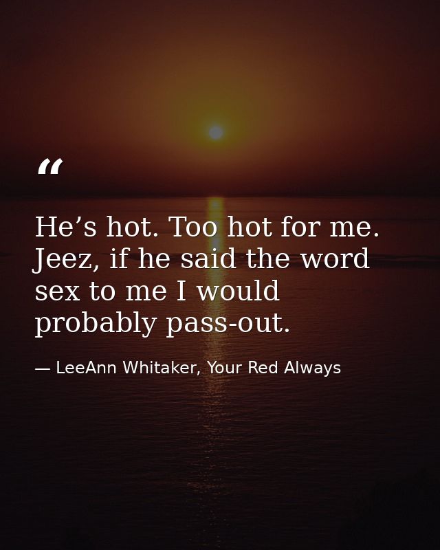 He’s hot. Too hot for me. Jeez, if he said the word sex to me I would probably pass-out. — LeeAnn Whitaker, Your Red Always