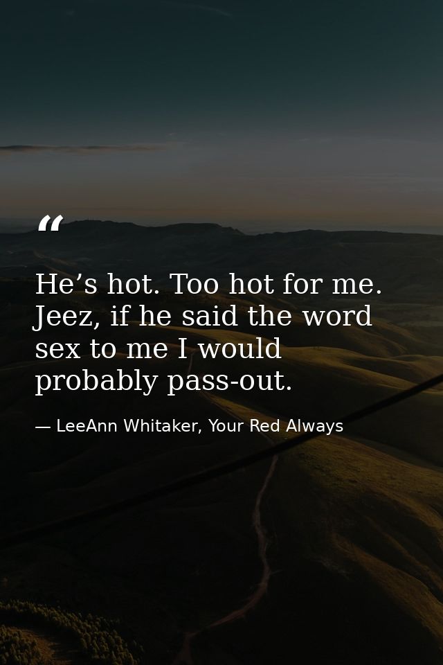 He’s hot. Too hot for me. Jeez, if he said the word sex to me I would probably pass-out. — LeeAnn Whitaker, Your Red Always