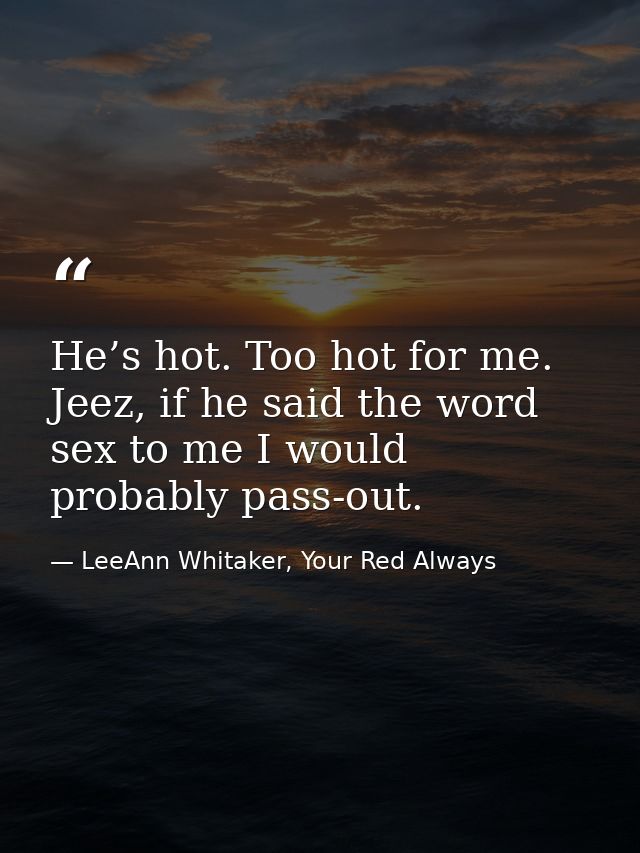 He’s hot. Too hot for me. Jeez, if he said the word sex to me I would probably pass-out. — LeeAnn Whitaker, Your Red Always