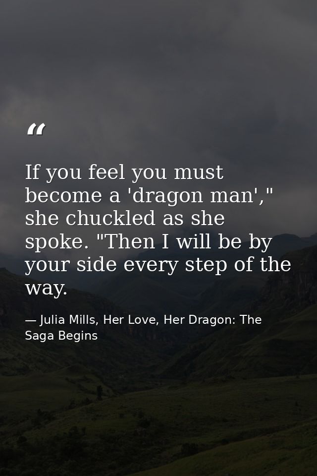 If you feel you must become a 'dragon man'," she chuckled as she spoke. "Then I will be by your side every step of the w — Julia Mills, Her Love, Her Dragon: The Saga Begins
