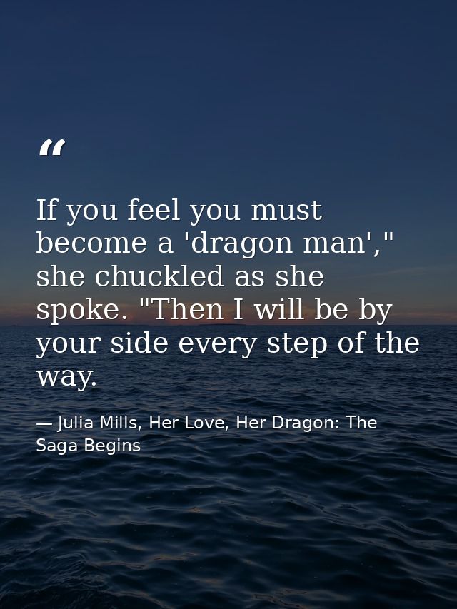 If you feel you must become a 'dragon man'," she chuckled as she spoke. "Then I will be by your side every step of the w — Julia Mills, Her Love, Her Dragon: The Saga Begins