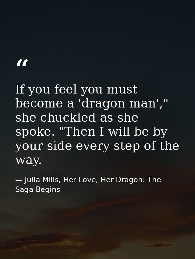 If you feel you must become a 'dragon man'," she chuckled as she spoke. "Then I will be by your side every step of the w — Julia Mills, Her Love, Her Dragon: The Saga Begins