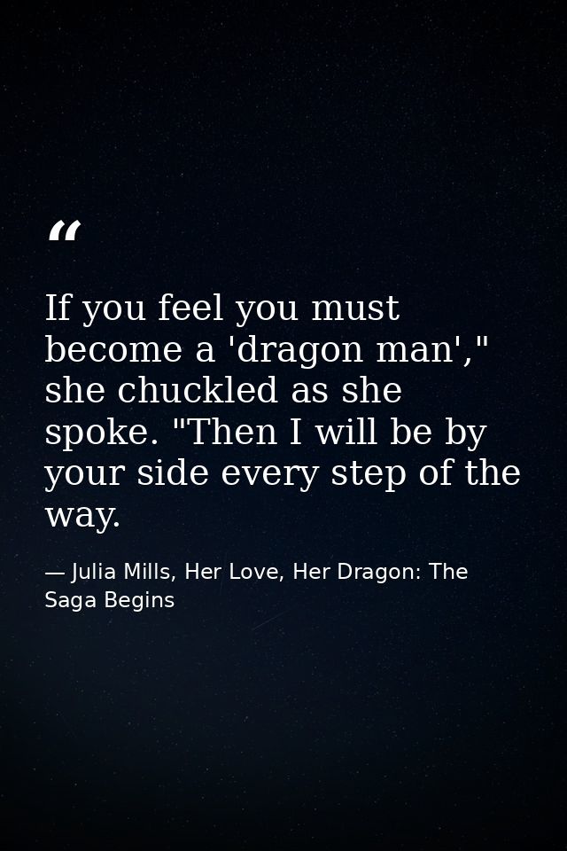 If you feel you must become a 'dragon man'," she chuckled as she spoke. "Then I will be by your side every step of the w — Julia Mills, Her Love, Her Dragon: The Saga Begins