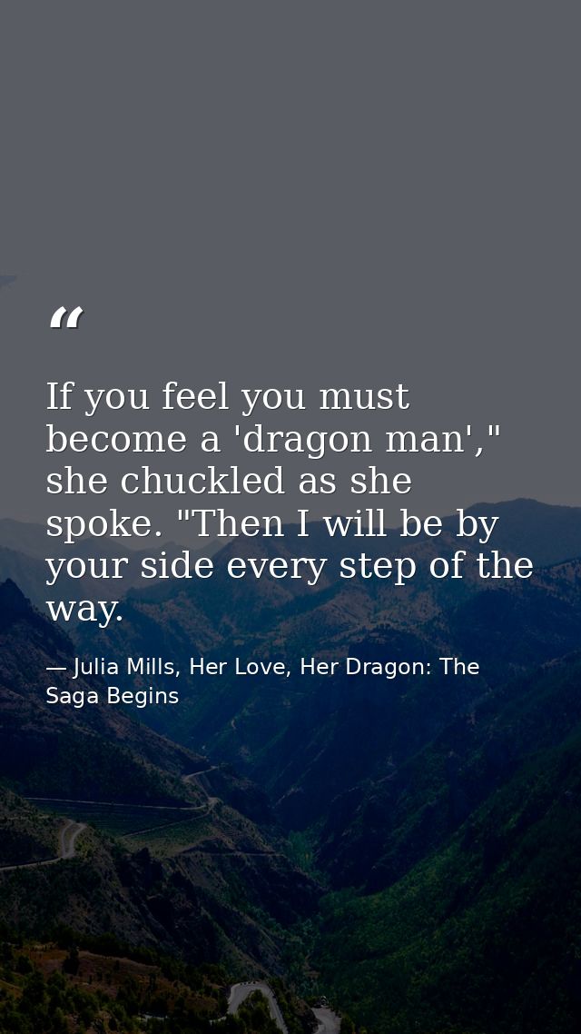If you feel you must become a 'dragon man'," she chuckled as she spoke. "Then I will be by your side every step of the w — Julia Mills, Her Love, Her Dragon: The Saga Begins
