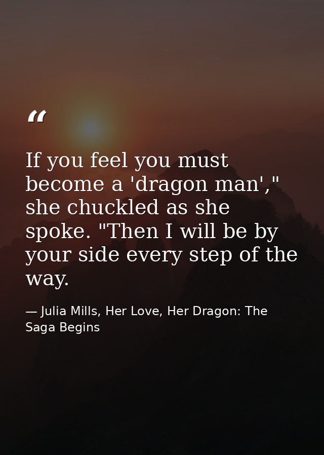 If you feel you must become a 'dragon man'," she chuckled as she spoke. "Then I will be by your side every step of the w — Julia Mills, Her Love, Her Dragon: The Saga Begins