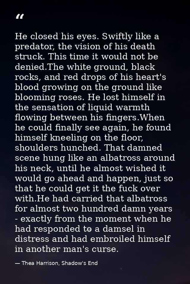 He closed his eyes. Swiftly like a predator, the vision of his death struck. This time it would not be denied.The white  — Thea Harrison, Shadow's End