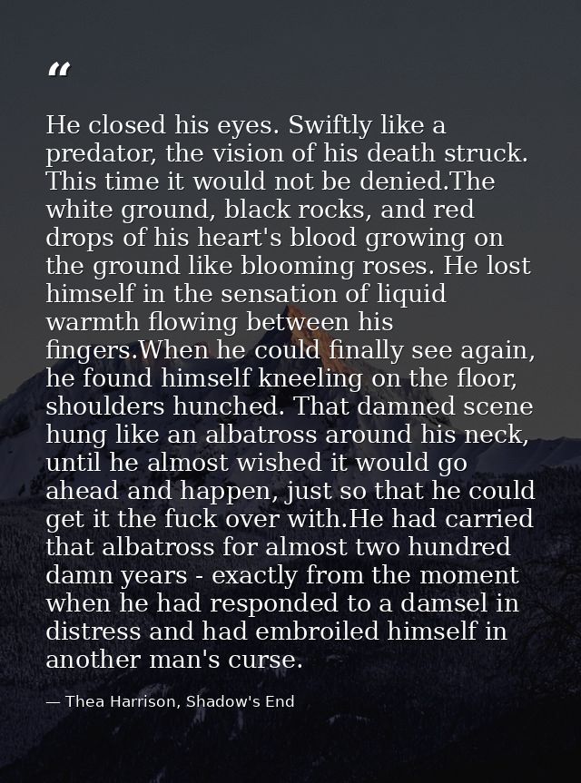 He closed his eyes. Swiftly like a predator, the vision of his death struck. This time it would not be denied.The white  — Thea Harrison, Shadow's End
