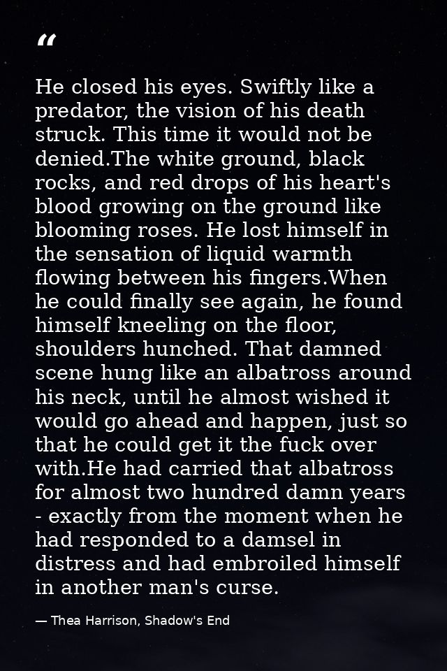 He closed his eyes. Swiftly like a predator, the vision of his death struck. This time it would not be denied.The white  — Thea Harrison, Shadow's End