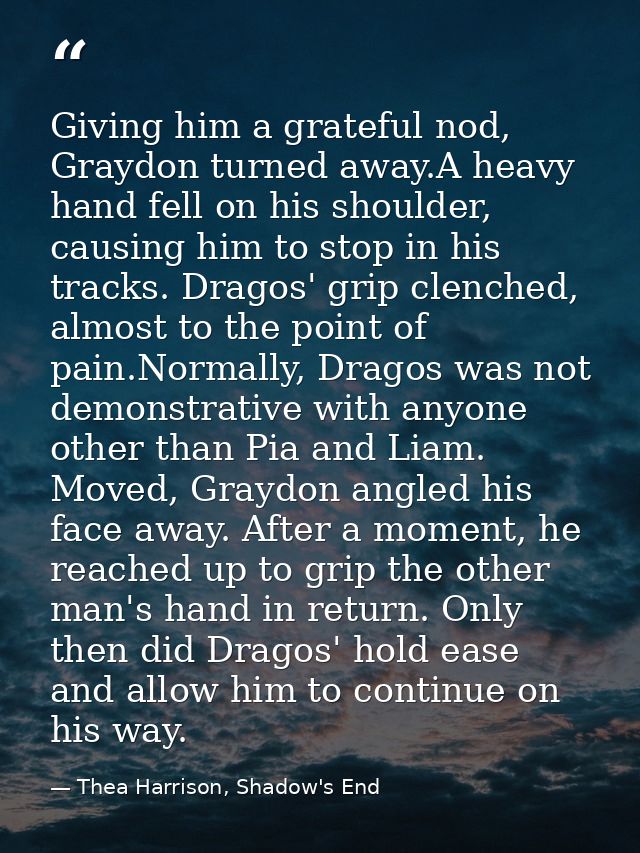 Giving him a grateful nod, Graydon turned away.A heavy hand fell on his shoulder, causing him to stop in his tracks. Dra — Thea Harrison, Shadow's End