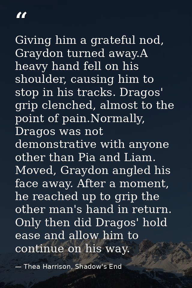 Giving him a grateful nod, Graydon turned away.A heavy hand fell on his shoulder, causing him to stop in his tracks. Dra — Thea Harrison, Shadow's End