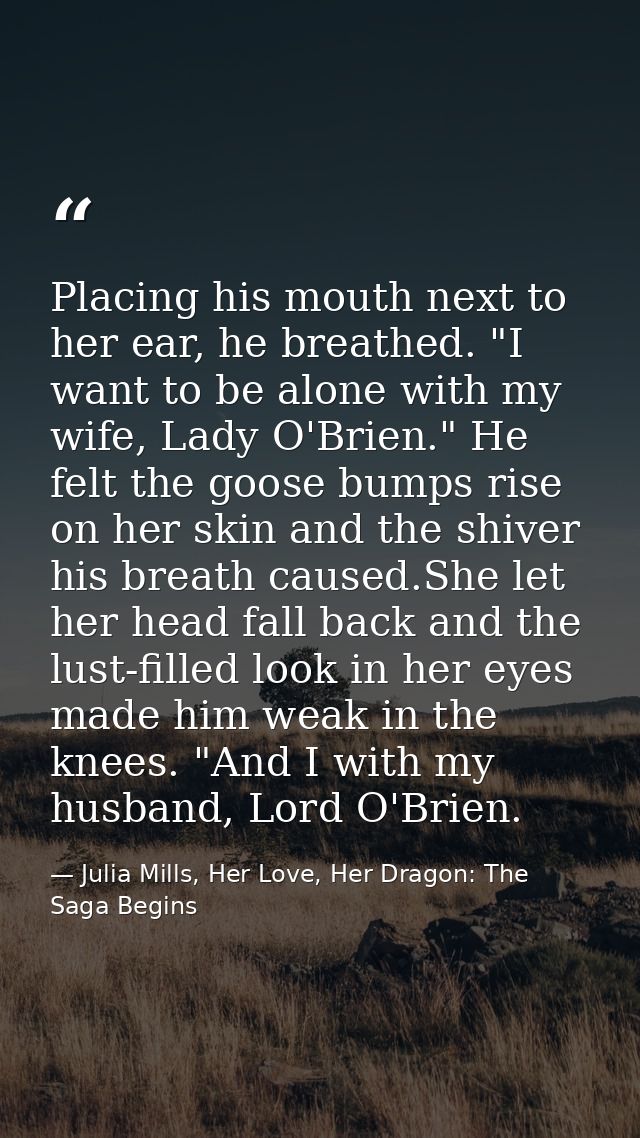 Placing his mouth next to her ear, he breathed. "I want to be alone with my wife, Lady O'Brien." He felt the goose bumps — Julia Mills, Her Love, Her Dragon: The Saga Begins