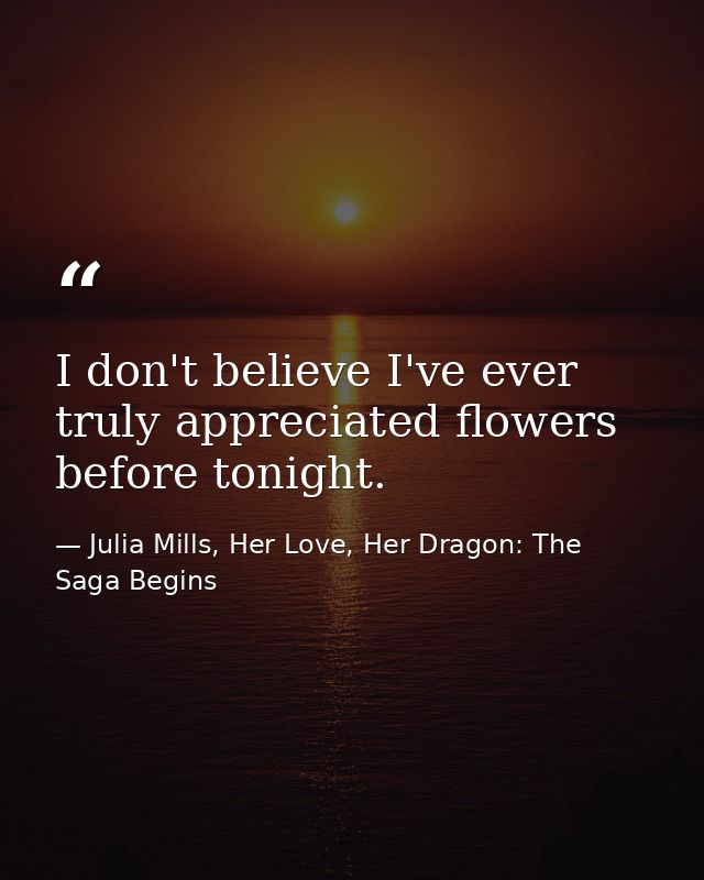 I don't believe I've ever truly appreciated flowers before tonight. — Julia Mills, Her Love, Her Dragon: The Saga Begins