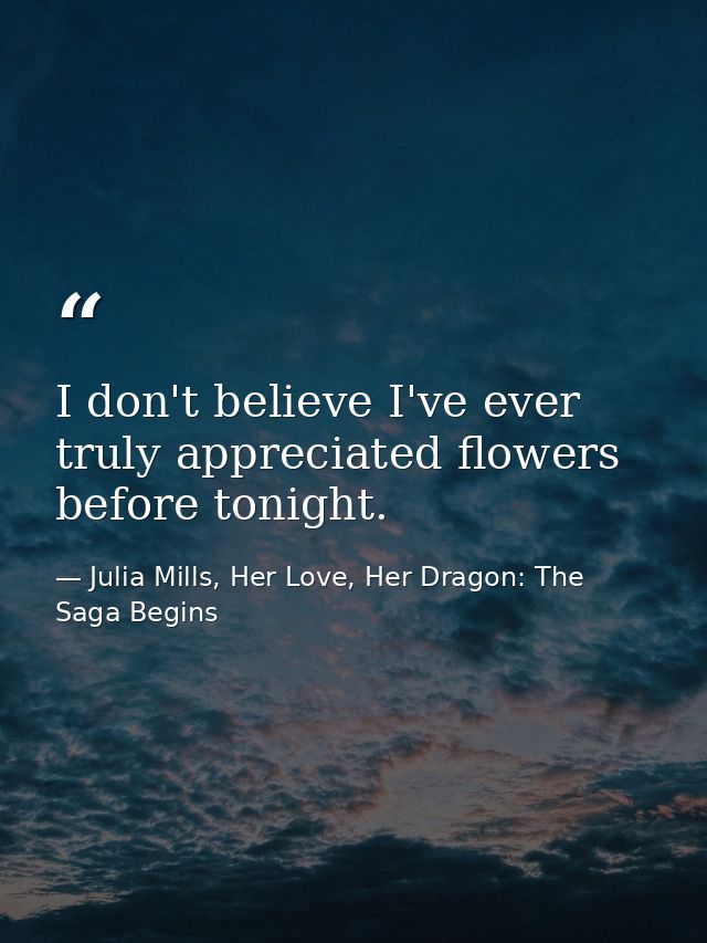 I don't believe I've ever truly appreciated flowers before tonight. — Julia Mills, Her Love, Her Dragon: The Saga Begins