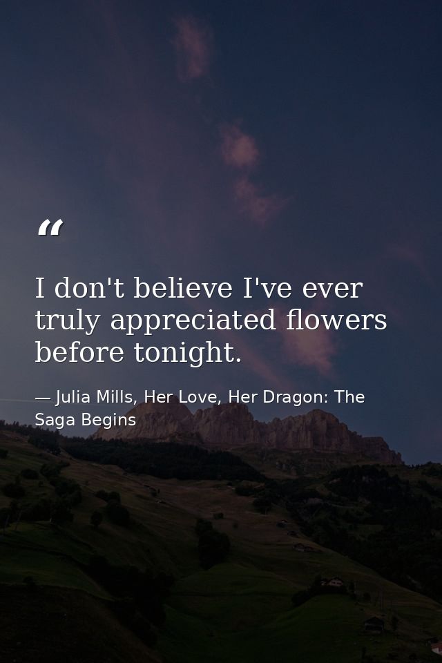 I don't believe I've ever truly appreciated flowers before tonight. — Julia Mills, Her Love, Her Dragon: The Saga Begins