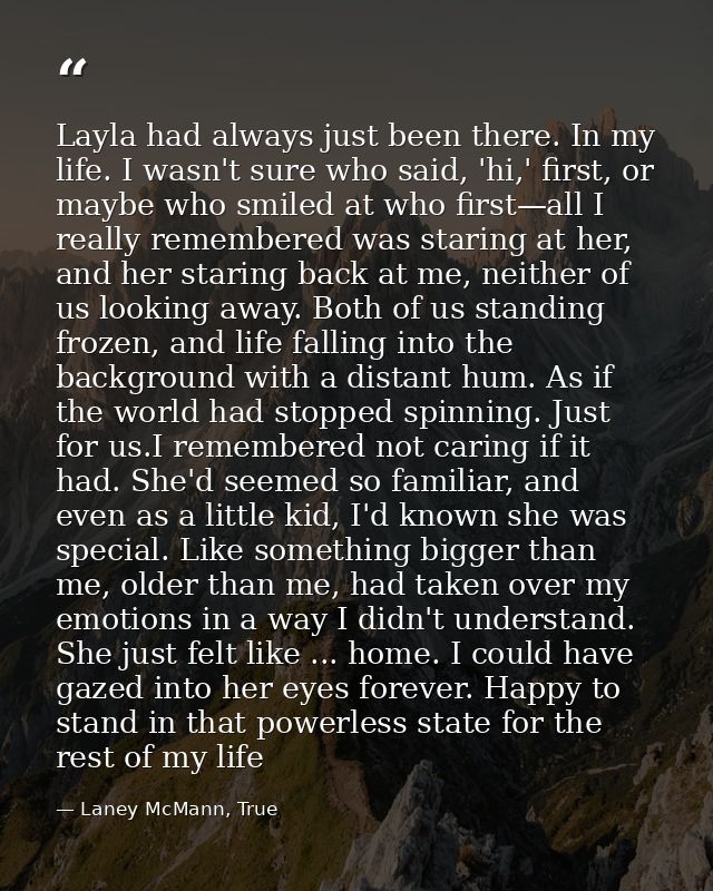 Layla had always just been there. In my life. I wasn't sure who said, 'hi,' first, or maybe who smiled at who first—all  — Laney McMann, True