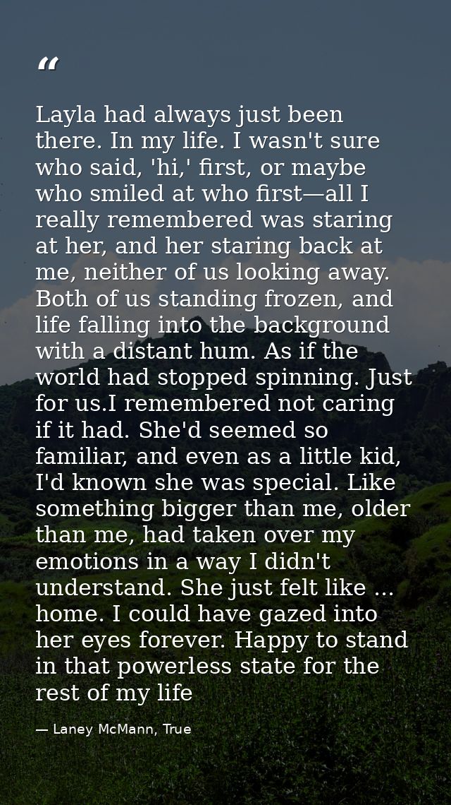 Layla had always just been there. In my life. I wasn't sure who said, 'hi,' first, or maybe who smiled at who first—all  — Laney McMann, True