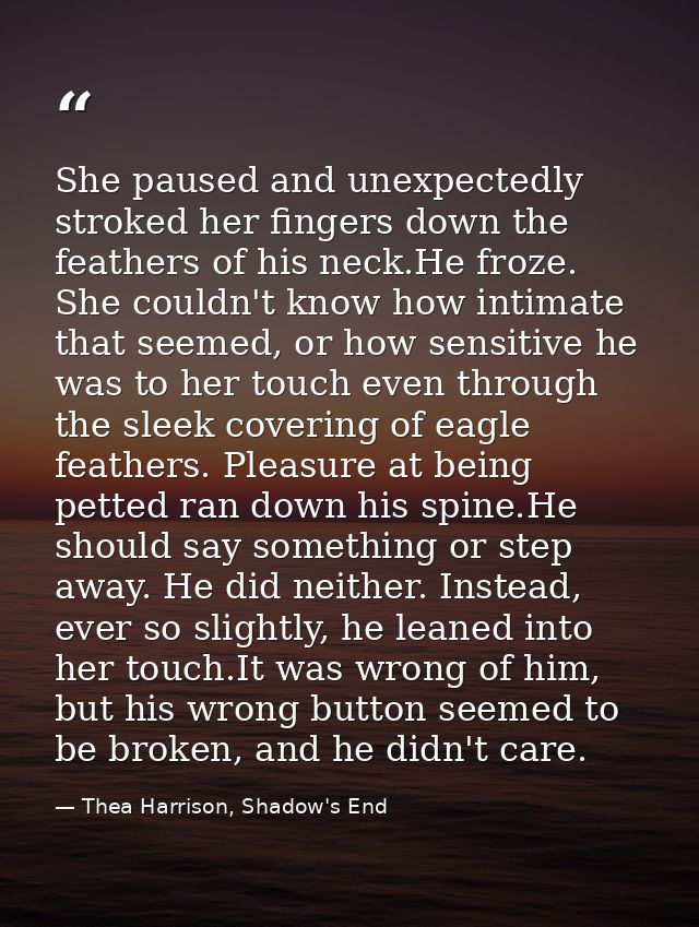 She paused and unexpectedly stroked her fingers down the feathers of his neck.He froze. She couldn't know how intimate t — Thea Harrison, Shadow's End