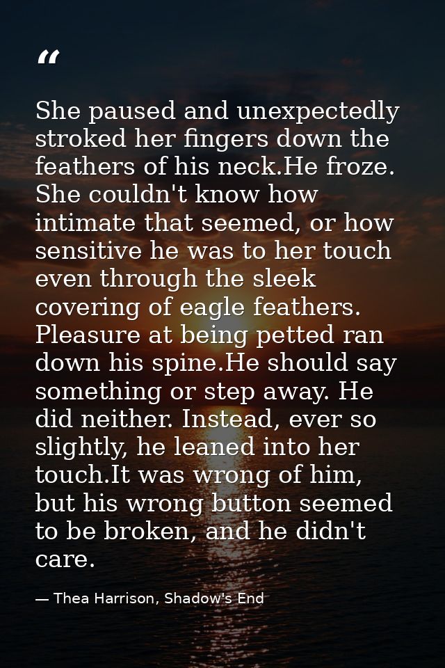 She paused and unexpectedly stroked her fingers down the feathers of his neck.He froze. She couldn't know how intimate t — Thea Harrison, Shadow's End