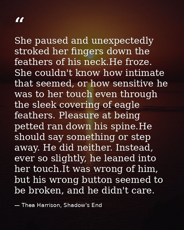 She paused and unexpectedly stroked her fingers down the feathers of his neck.He froze. She couldn't know how intimate t — Thea Harrison, Shadow's End